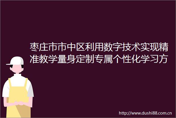 枣庄市市中区利用数字技术实现精准教学量身定制专属个性化学习方案