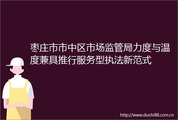 枣庄市市中区市场监管局力度与温度兼具推行服务型新范式