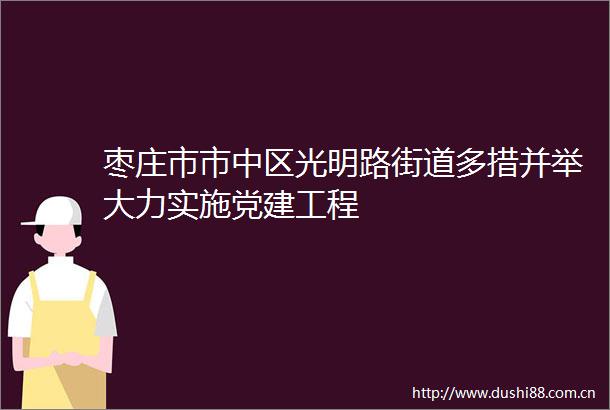 枣庄市市中区光明路街道多措并举大力实施党建工程