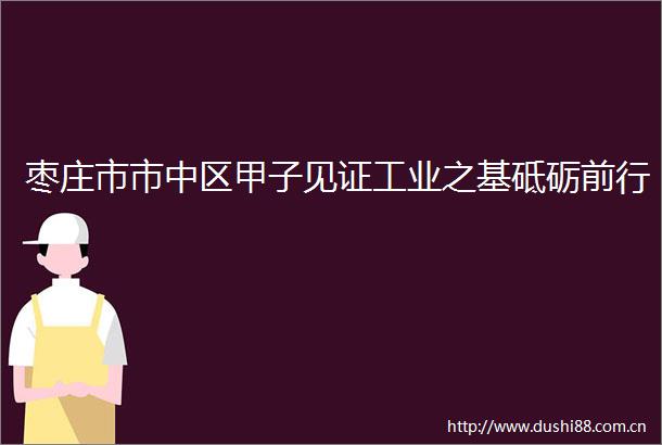 枣庄市市中区甲子见证工业之基砥砺前行