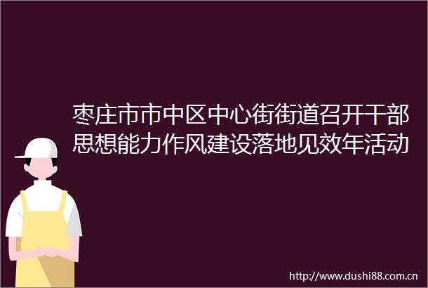 枣庄市市中区中心街街道召开思想能力作风建设落地见效年活动动员大会