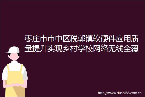 枣庄市市中区税郭镇软硬件应用质量提升实现乡村学校网络无线全覆盖