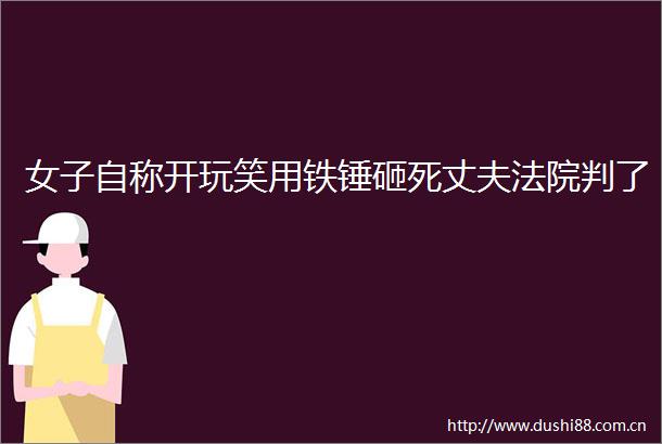 女子自称开玩笑用铁锤砸死丈夫判了