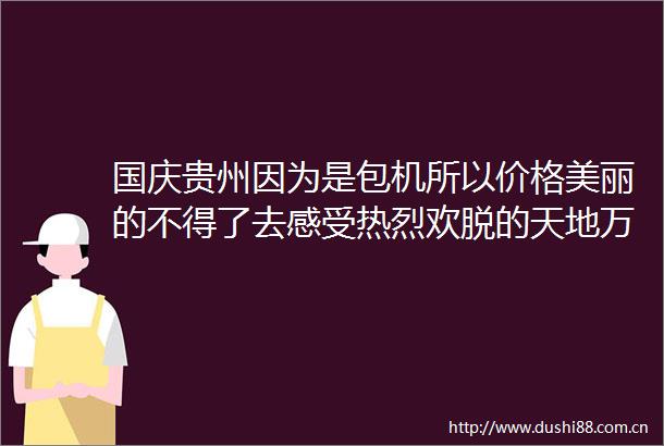 国庆贵州因为是包机所以价格美丽的不得了去感受热烈欢脱的天地万物带小小的我看大大的世界