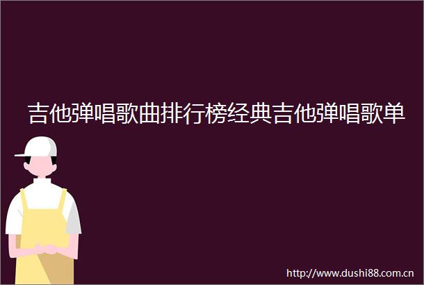 吉他弹唱歌曲排行榜经典吉他弹唱歌单