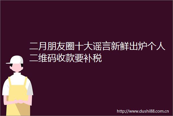二月朋友圈十大谣言新鲜出炉个人二维码收款要补税