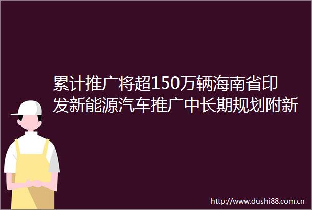 累计推广将超150万辆海南省印发新能源汽车推广中长期规划附新能源汽车行业发展规划分析