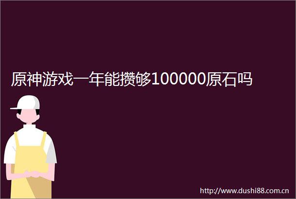 原神游戏一年能攒够100000原石吗