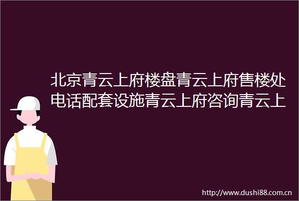 北京青云上府楼盘青云上府售楼处电话配套设施青云上府咨询青云上府