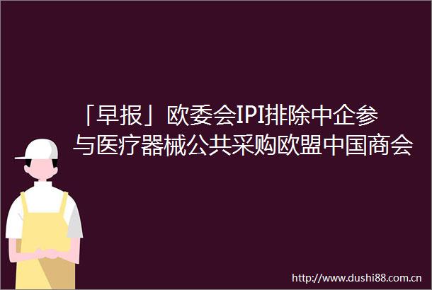 「早报」欧委会IPI排除中企参与医疗器械公共采购欧盟商会发声平安人寿再度举牌招商银行H股