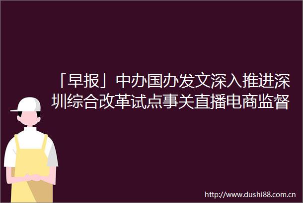 「早报」中办国办发文深入推进深圳综合改革试点事关直播电商监督管理市场监管总局公开征求意见