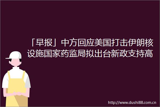 「早报」中方回应美国打击伊朗核设施药监局拟出台新政支持高端医疗器械创新发展