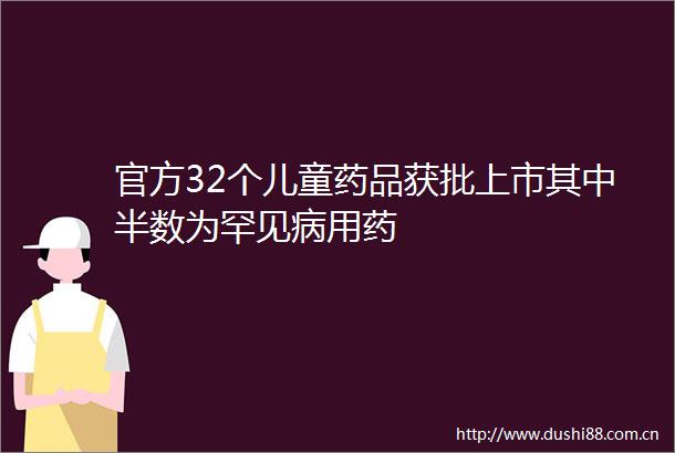 官方32个儿童药品获批上市其中半数为罕见病用药