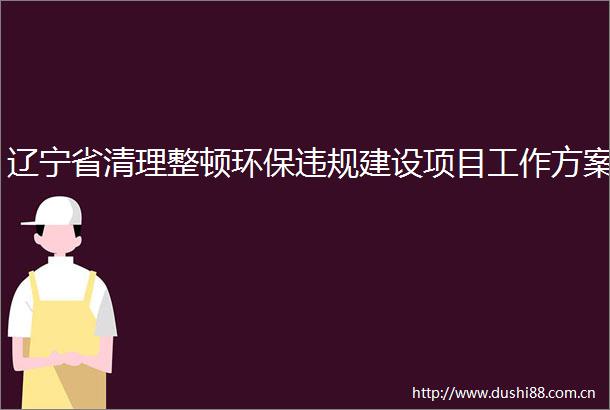 辽宁省清理整顿环保建设项目工作方案