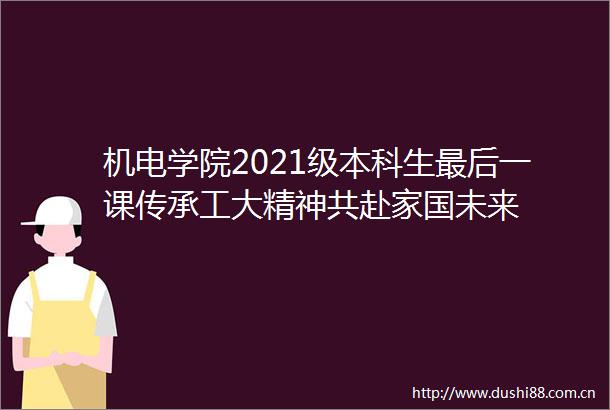 机电学院2021级本科生最后一课传承工大精神共赴家国未来