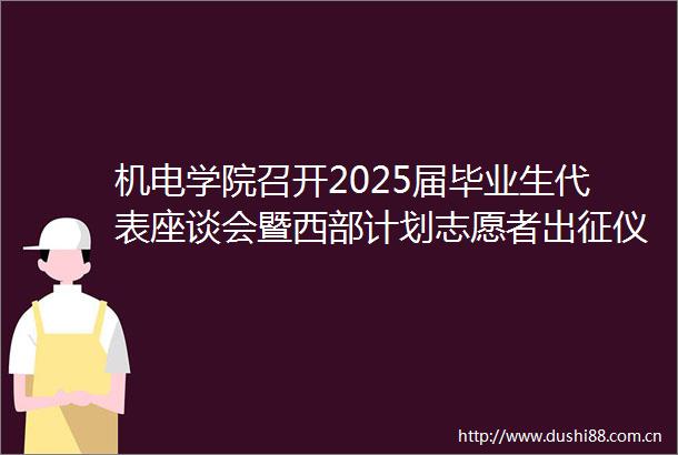 机电学院召开2025届毕业生代表座谈会暨西部计划志愿者出征仪式