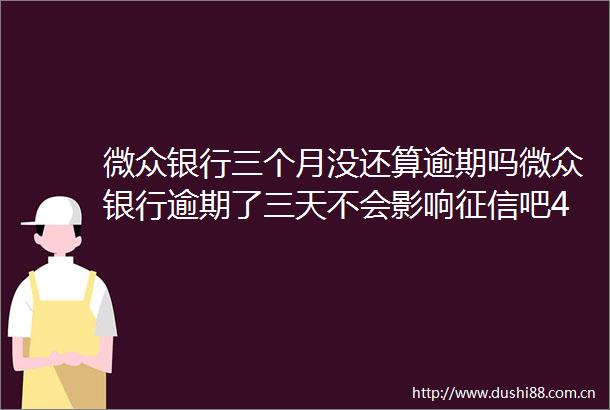 微众银行三个月没还算逾期吗微众银行逾期了三天不会影响征信吧4月推荐