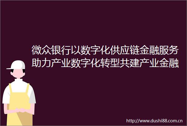 微众银行以数字化供应链金融服务助力产业数字化转型共建产业金融新生态