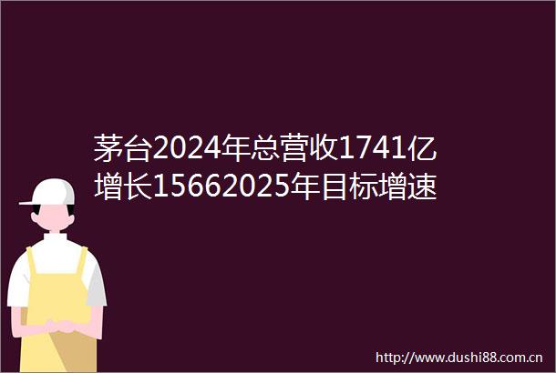 茅台2024年总营收1741亿增长15662025年目标增速9总营收1898亿将解决供需不适配实现消费触达