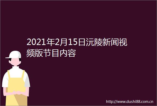 2021年2月15日沅陵新闻视频版节目内容