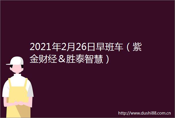 2021年2月26日早班车（紫金财经＆胜泰智慧）