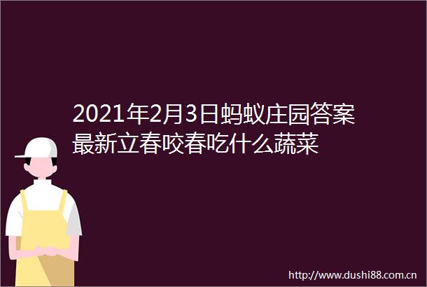 2021年2月3日蚂蚁庄园答案最新立春咬春吃什么蔬菜
