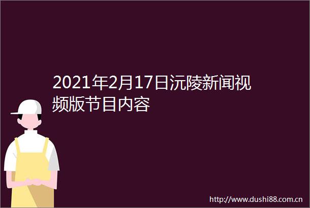2021年2月17日沅陵新闻视频版节目内容