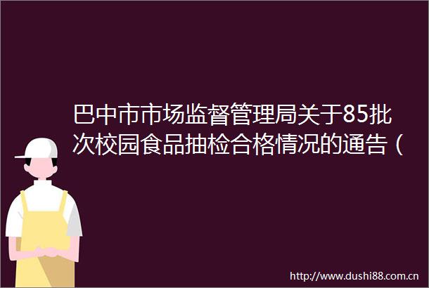 巴中市市场监督管理局关于85批次校园食品抽检合格情况的通告（2024年第8号）