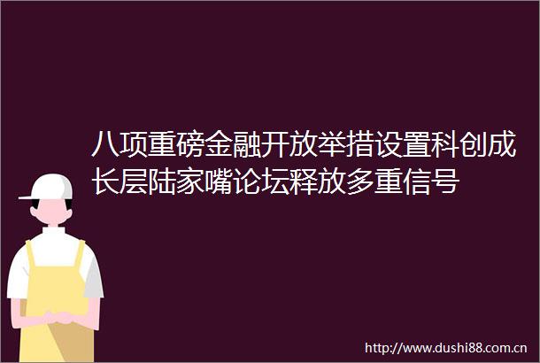 八项重磅金融开放举措设置科创成长层陆家嘴论坛释放多重信号