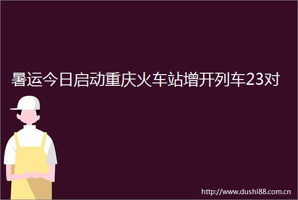 暑运今日启动重庆火车站增开列车23对