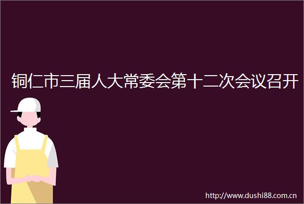 铜仁市三届人大常委会第十二次会议召开