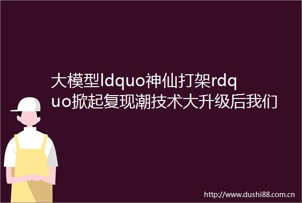 大模型ldquo神仙打架rdquo掀起复现潮技术大升级后我们需要关注什么万有引力