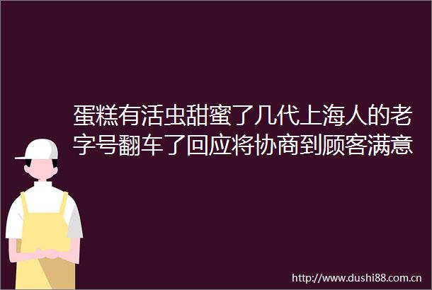 蛋糕有活虫甜蜜了几代上海人的老字号翻车了回应将协商到顾客满意为止