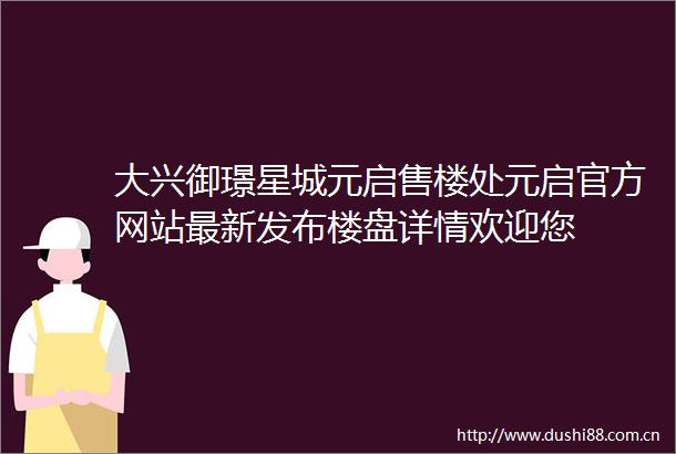 大兴御璟星城元启售楼处元启官方网站最新发布楼盘详情欢迎您