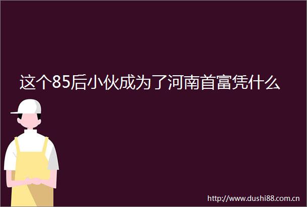 这个85后小伙成为了河南首富凭什么