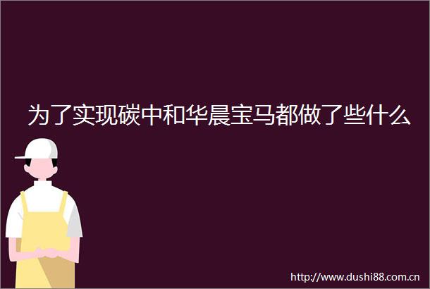 为了实现碳中和华晨宝马都做了些什么