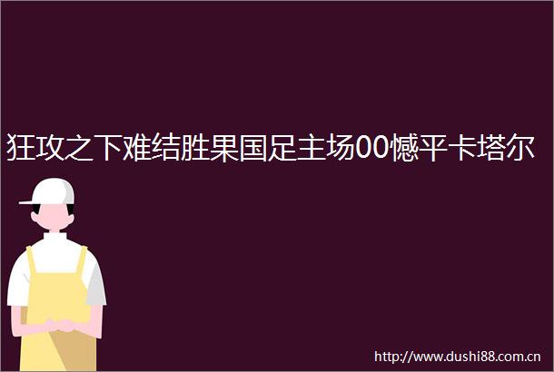 狂攻之下难结胜果国足主场00憾平卡塔尔