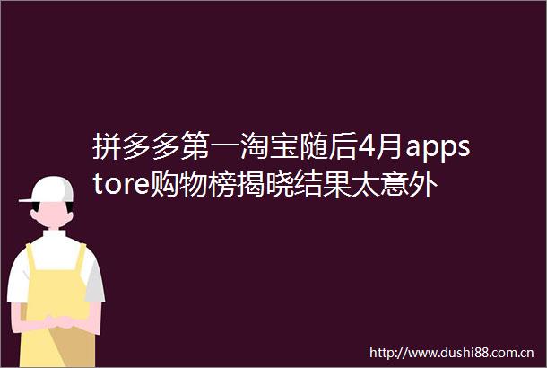 拼多多第一淘宝随后4月appstore购物榜揭晓结果太意外