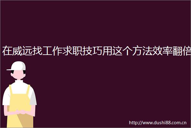 在威远找工作求职技巧用这个方法效率翻倍