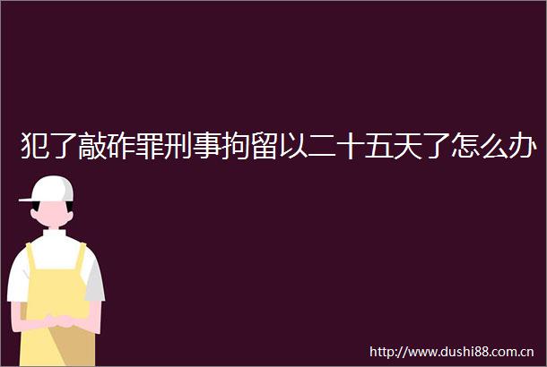 犯了敲砟罪刑事拘留以二十五天了怎么办