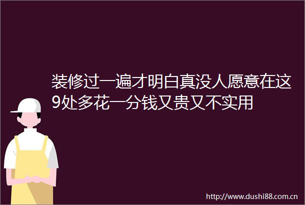 装修过一遍才明白真没人愿意在这9处多花一分钱又贵又不实用
