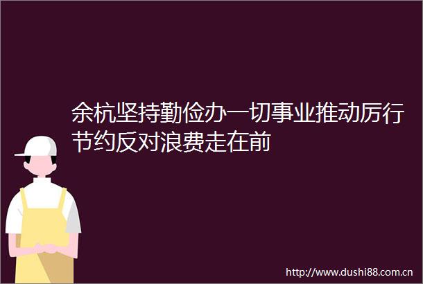 余杭坚持勤俭办一切事业推动厉行节约反对浪费走在前