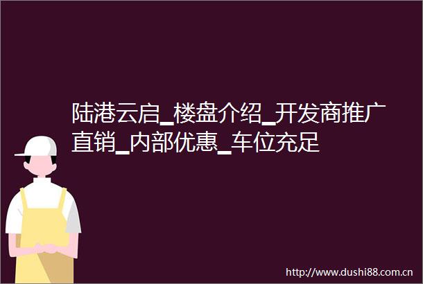 陆港云启▁楼盘介绍▁开发商推广直销▁内部优惠▁车位充足