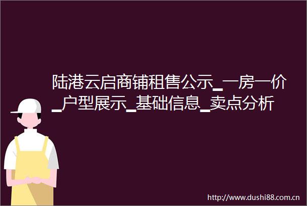 陆港云启商铺租售公示▁一房一价▁户型展示▁基础信息▁卖点分析