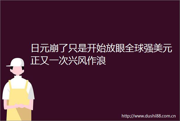 日元崩了只是开始放眼全球强美元正又一次兴风作浪