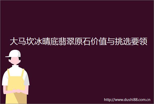 大马坎冰晴底翡翠原石价值与挑选要领