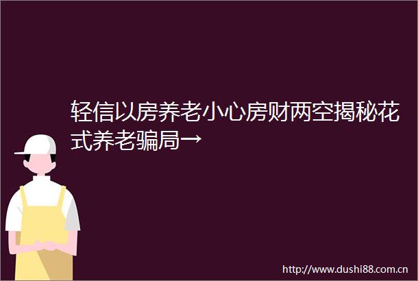 轻信以房养老小心房财两空揭秘花式养老局→