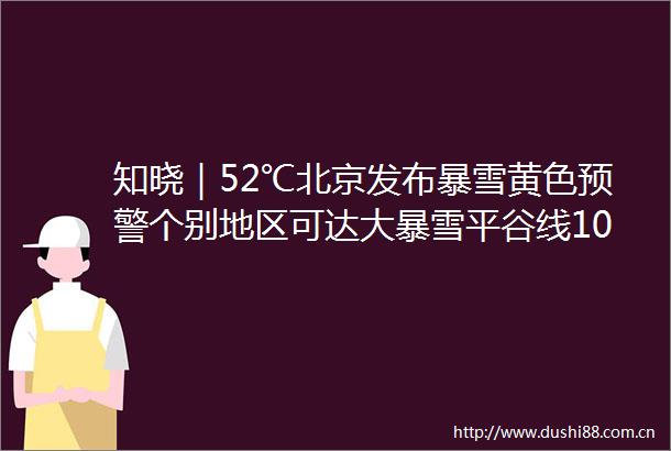 知晓｜52℃北京发布暴雪黄色预警个别地区可达大暴雪平谷线10座车站主体结构年底前封顶