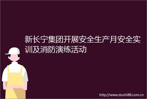 新长宁集团开展安全生产月安全实训及消防演练活动