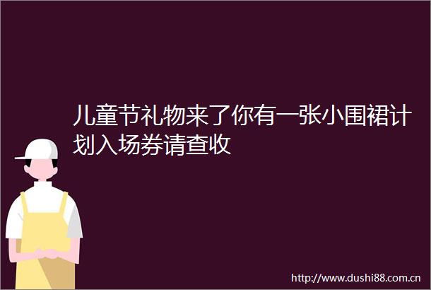 儿童节礼物来了你有一张小围裙计划入场券请查收
